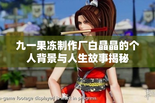 九一果冻制作厂白晶晶的个人背景与人生故事揭秘
