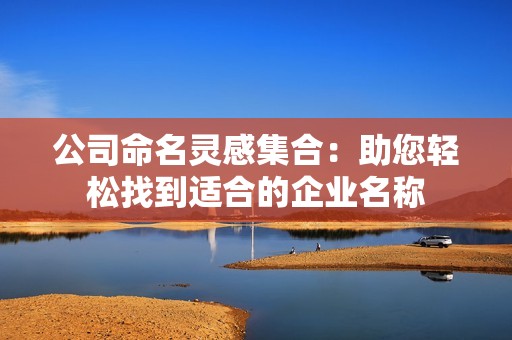 公司命名灵感集合：助您轻松找到适合的企业名称