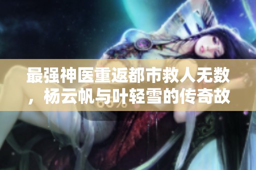 最强神医重返都市救人无数，杨云帆与叶轻雪的传奇故事
