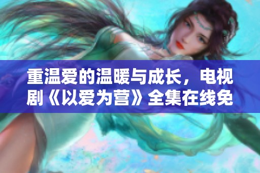 重温爱的温暖与成长，电视剧《以爱为营》全集在线免费观赏
