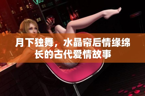 月下独舞，水晶帘后情缘绵长的古代爱情故事