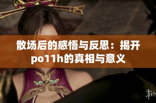 散场后的感悟与反思：揭开po11h的真相与意义