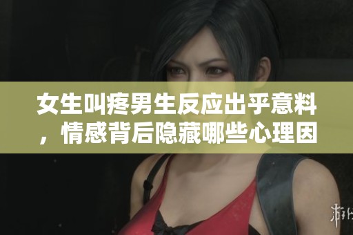 女生叫疼男生反应出乎意料，情感背后隐藏哪些心理因素