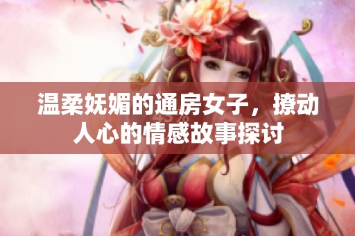 温柔妩媚的通房女子，撩动人心的情感故事探讨