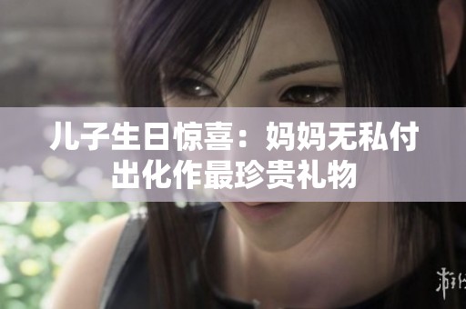 儿子生日惊喜：妈妈无私付出化作最珍贵礼物