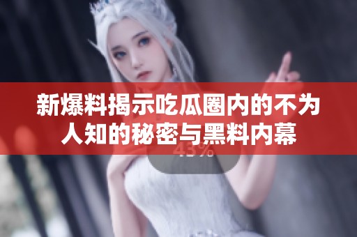 新爆料揭示吃瓜圈内的不为人知的秘密与黑料内幕