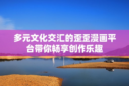 多元文化交汇的歪歪漫画平台带你畅享创作乐趣