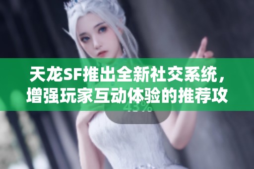 天龙SF推出全新社交系统，增强玩家互动体验的推荐攻略