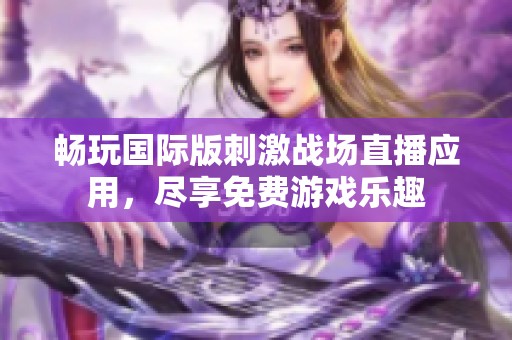畅玩国际版刺激战场直播应用，尽享免费游戏乐趣