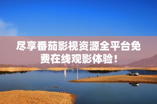尽享番茄影视资源全平台免费在线观影体验！