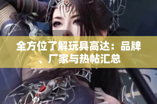 全方位了解玩具高达：品牌、厂家与热帖汇总