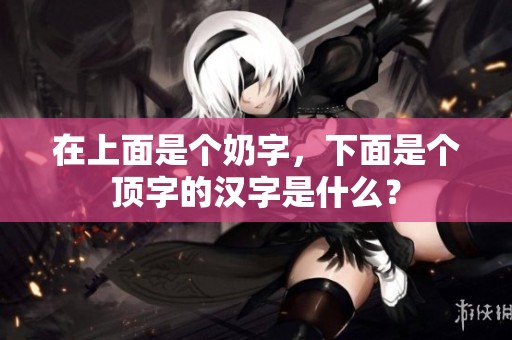 在上面是个奶字，下面是个顶字的汉字是什么？