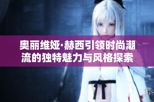 奥丽维娅·赫西引领时尚潮流的独特魅力与风格探索