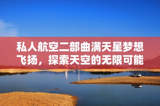私人航空二部曲满天星梦想飞扬，探索天空的无限可能