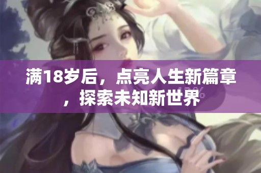 满18岁后，点亮人生新篇章，探索未知新世界