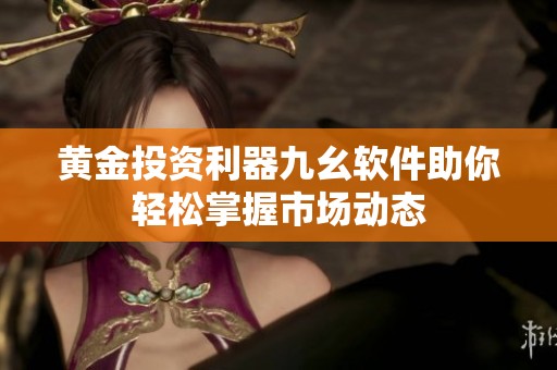 黄金投资利器九幺软件助你轻松掌握市场动态