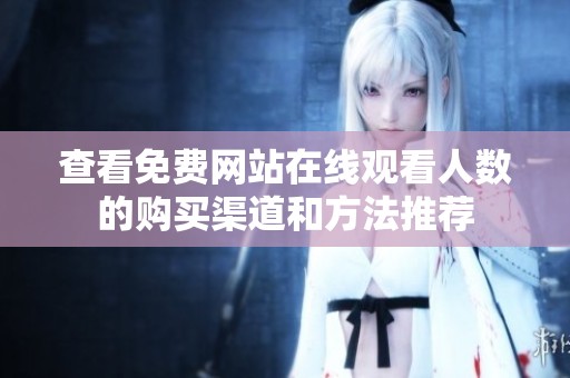 查看免费网站在线观看人数的购买渠道和方法推荐
