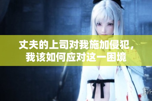 丈夫的上司对我施加侵犯，我该如何应对这一困境