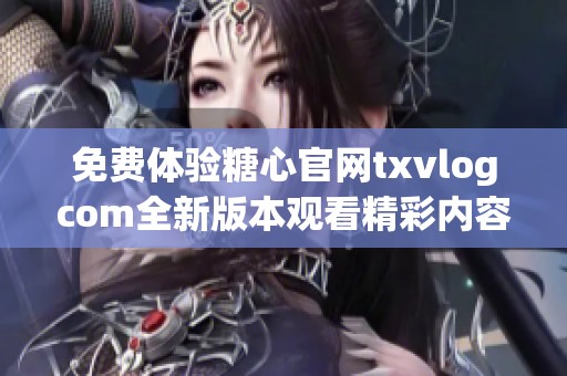 免费体验糖心官网txvlogcom全新版本观看精彩内容