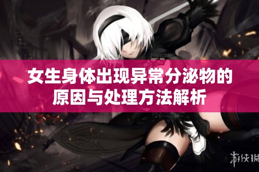 女生身体出现异常分泌物的原因与处理方法解析