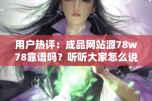 用户热评：成品网站源78w78靠谱吗？听听大家怎么说！
