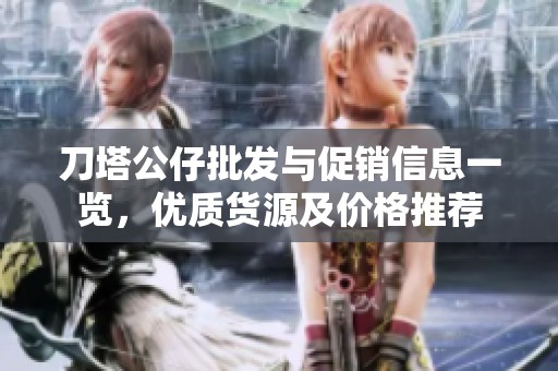 刀塔公仔批发与促销信息一览，优质货源及价格推荐