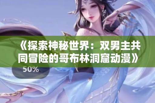 《探索神秘世界：双男主共同冒险的哥布林洞窟动漫》