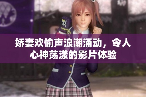 娇妻欢愉声浪潮涌动，令人心神荡漾的影片体验