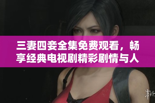 三妻四妾全集免费观看，畅享经典电视剧精彩剧情与人物关系