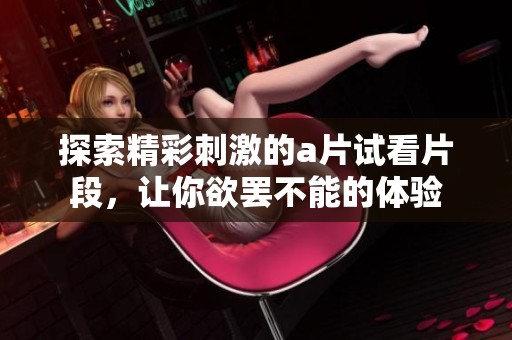探索精彩刺激的a片试看片段，让你欲罢不能的体验