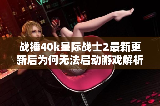 战锤40k星际战士2最新更新后为何无法启动游戏解析