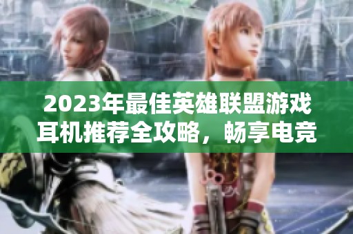 2023年最佳英雄联盟游戏耳机推荐全攻略，畅享电竞音效体验