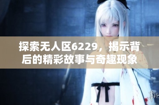 探索无人区6229，揭示背后的精彩故事与奇趣现象