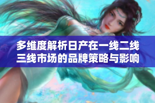 多维度解析日产在一线二线三线市场的品牌策略与影响
