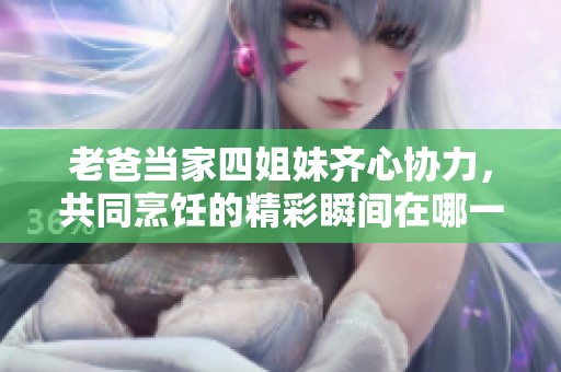 老爸当家四姐妹齐心协力，共同烹饪的精彩瞬间在哪一集