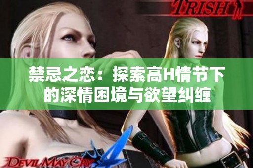禁忌之恋：探索高H情节下的深情困境与欲望纠缠