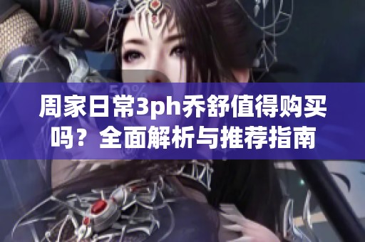 周家日常3ph乔舒值得购买吗？全面解析与推荐指南