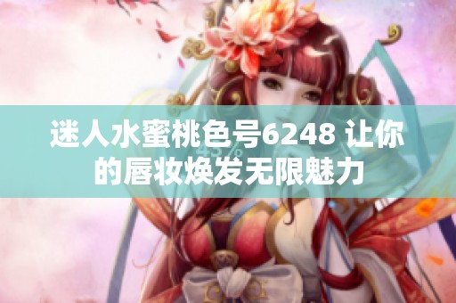迷人水蜜桃色号6248 让你的唇妆焕发无限魅力