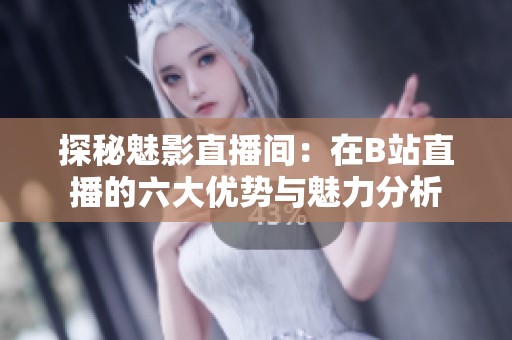 探秘魅影直播间：在B站直播的六大优势与魅力分析