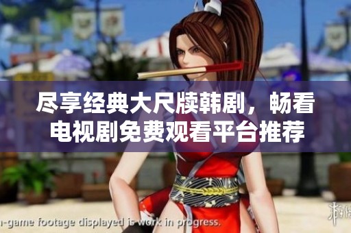 尽享经典大尺牍韩剧，畅看电视剧免费观看平台推荐