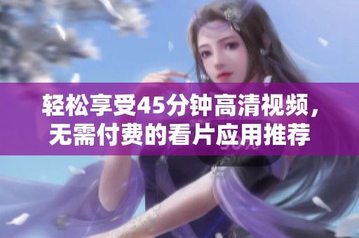 轻松享受45分钟高清视频，无需付费的看片应用推荐