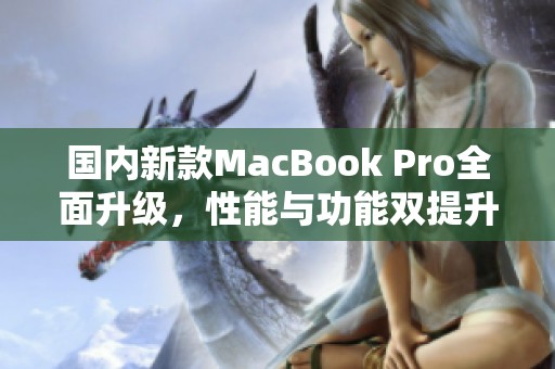 国内新款MacBook Pro全面升级，性能与功能双提升