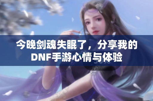 今晚剑魂失眠了，分享我的DNF手游心情与体验