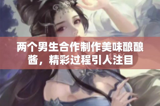 两个男生合作制作美味酿酿酱，精彩过程引人注目