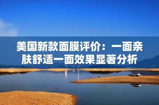美国新款面膜评价：一面亲肤舒适一面效果显著分析