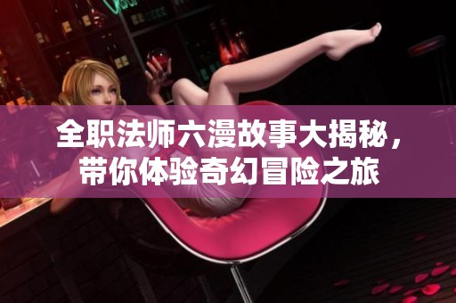 全职法师六漫故事大揭秘，带你体验奇幻冒险之旅