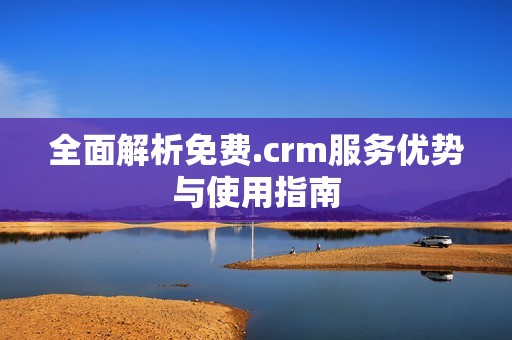 全面解析免费.crm服务优势与使用指南