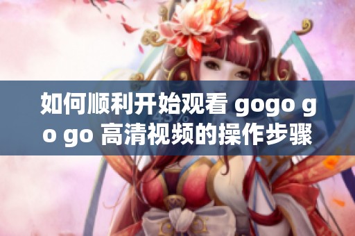 如何顺利开始观看 gogo go go 高清视频的操作步骤