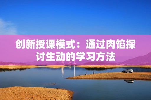 创新授课模式：通过肉馅探讨生动的学习方法