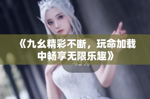《九幺精彩不断，玩命加载中畅享无限乐趣》